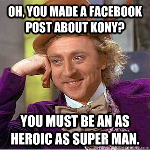 Oh, You made a facebook post about Kony? You must be an as heroic as super man.  Creepy Wonka