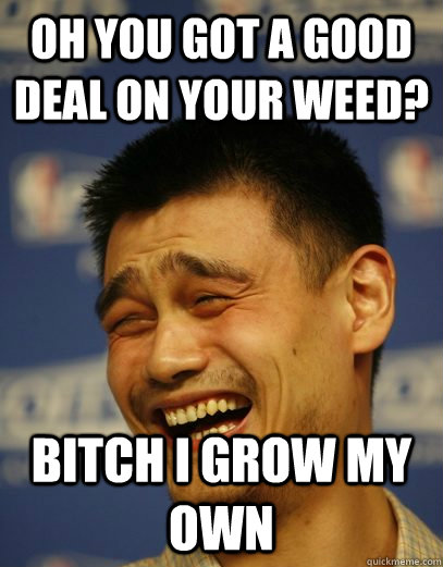 oh you got a good deal on your weed? bitch i grow my own - oh you got a good deal on your weed? bitch i grow my own  Yao Ming