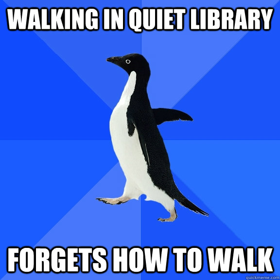 Walking in quiet library forgets how to walk  Socially Awkward Penguin