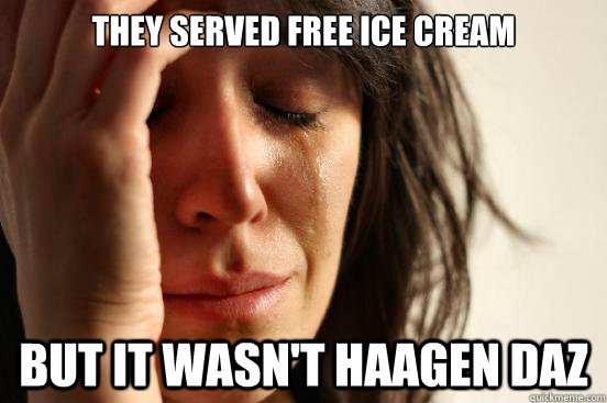 They served free ice cream but it wasn't haagen daz  First World Problems