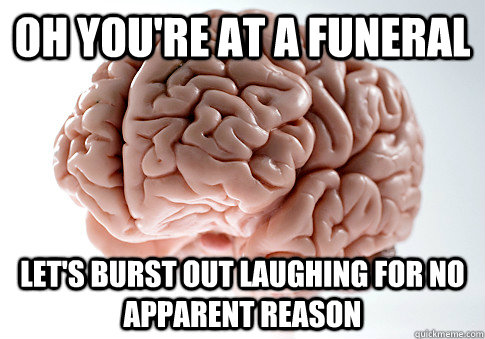 Oh you're at a funeral Let's burst out laughing for no apparent reason - Oh you're at a funeral Let's burst out laughing for no apparent reason  Scumbag Brain