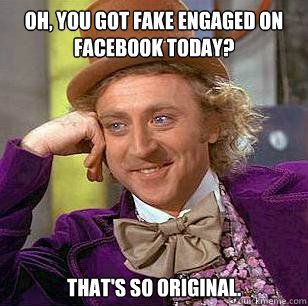 Oh, you got fake engaged on Facebook today? That's so original. - Oh, you got fake engaged on Facebook today? That's so original.  Condescending Wonka