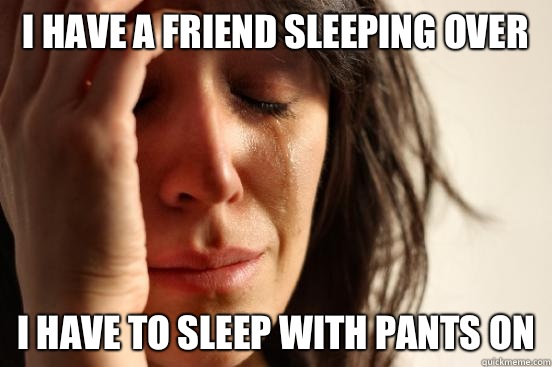 I have a friend sleeping over I have to sleep with pants on  First World Problems