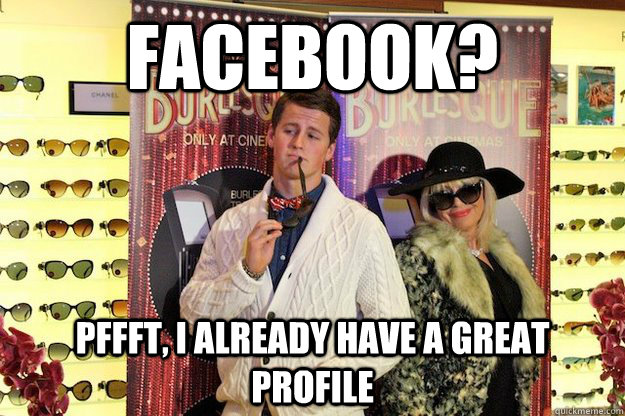 Facebook? Pffft, i already have a great profile  