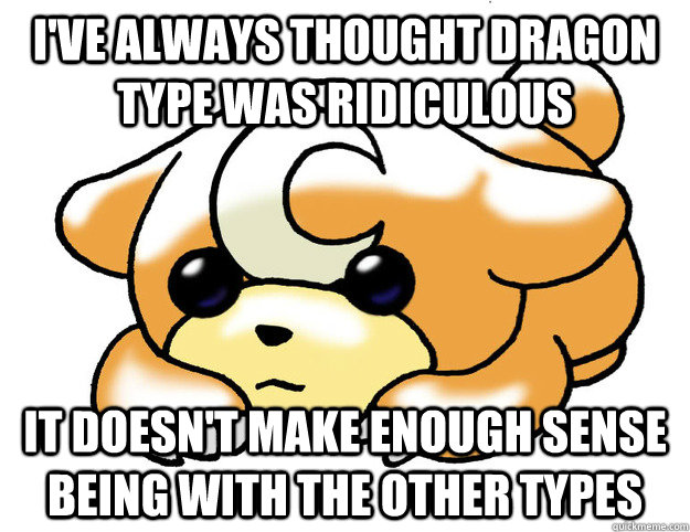 I've always thought dragon type was ridiculous it doesn't make enough sense being with the other types  Confession Teddiursa