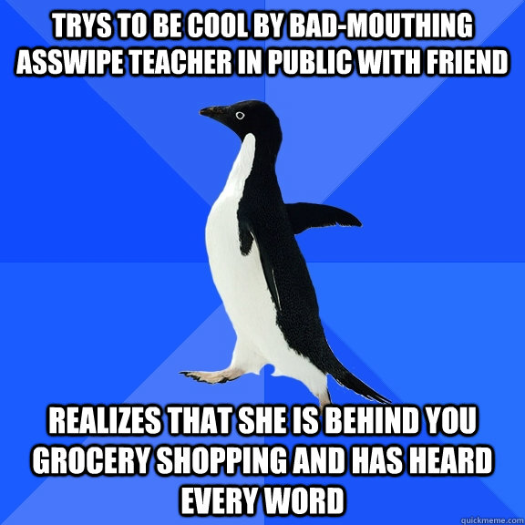 Trys to be cool by bad-mouthing asswipe teacher in public with friend realizes that she is behind you grocery shopping and has heard every word   Socially Awkward Penguin