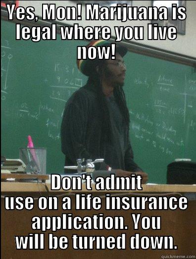 YES, MON! MARIJUANA IS LEGAL WHERE YOU LIVE NOW! DON'T ADMIT USE ON A LIFE INSURANCE APPLICATION. YOU WILL BE TURNED DOWN. Rasta Science Teacher