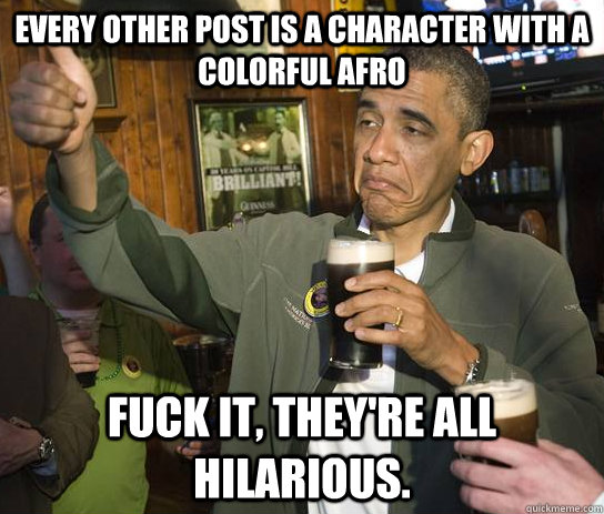 Every other post is a character with a colorful afro Fuck it, they're all hilarious.  Approving Obama