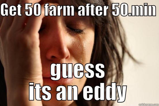 GET 50 FARM AFTER 50.MIN  GUESS ITS AN EDDY First World Problems