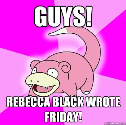Guys! Rebecca Black wrote friday!   Slowpoke