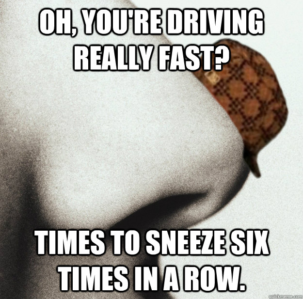 Oh, you're driving really fast? Times to sneeze six times in a row. - Oh, you're driving really fast? Times to sneeze six times in a row.  Misc