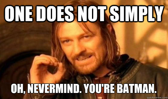 One does not simply oh, nevermind. you're batman.  