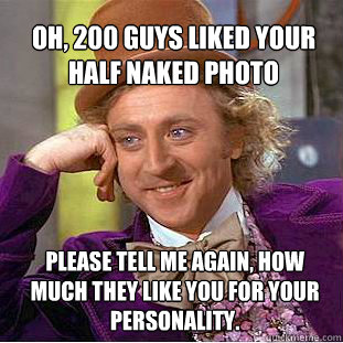 oh, 200 guys liked your half naked photo please tell me again, how much they like you for your personality. - oh, 200 guys liked your half naked photo please tell me again, how much they like you for your personality.  Willy Wonka Meme