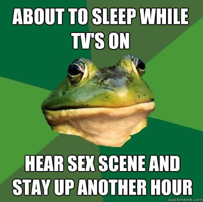 about to sleep while tv's on hear sex scene and stay up another hour  Foul Bachelor Frog