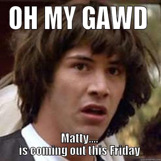 OH MY GAWD MATTY.... IS COMING OUT THIS FRIDAY conspiracy keanu