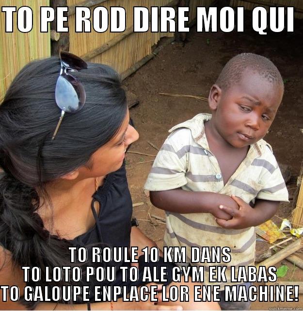 TO PE ROD DIRE MOI QUI  TO ROULE 10 KM DANS TO LOTO POU TO ALE GYM EK LABAS TO GALOUPE ENPLACE LOR ENE MACHINE! Skeptical Third World Kid