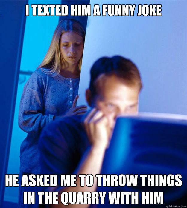 I texted him a funny joke he asked me to throw things in the quarry with him  Redditors Wife