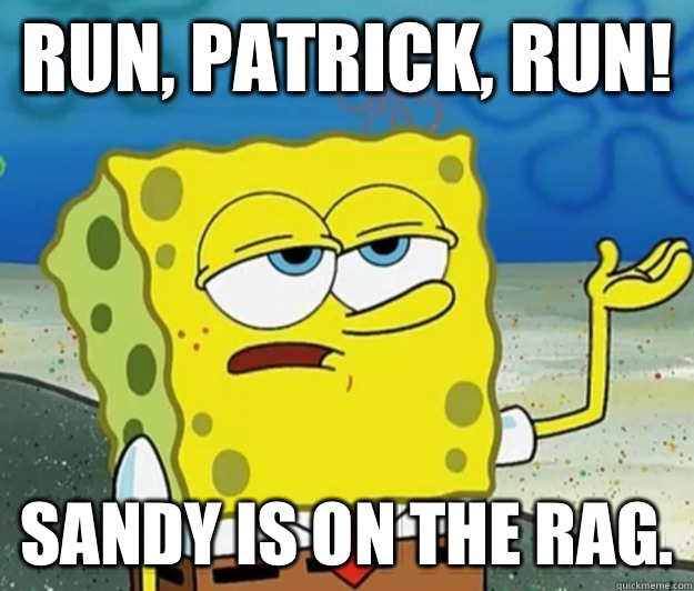 Run, Patrick, run! Sandy is on the rag. - Run, Patrick, run! Sandy is on the rag.  Tough Spongebob