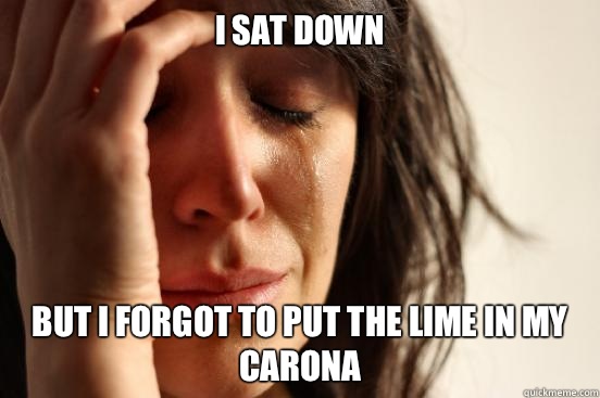 I sat down But I forgot to put the lime in my carona  First World Problems