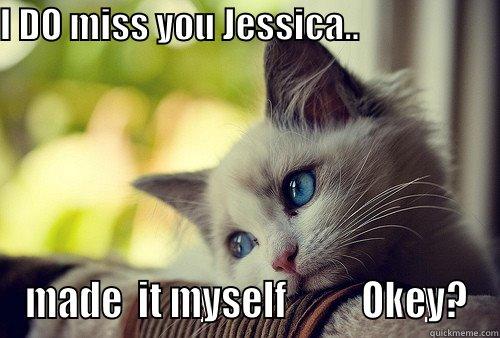      I DO miss you Jessica.. - I DO MISS YOU JESSICA..                                       MADE  IT MYSELF          OKEY? First World Problems Cat