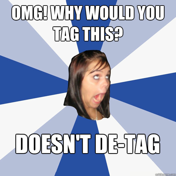 OMG! Why would you tag this? Doesn't de-tag  Annoying Facebook Girl