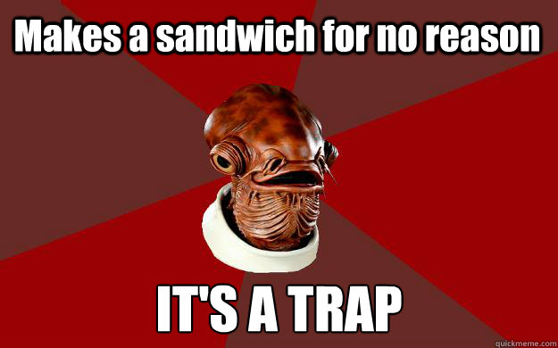 Makes a sandwich for no reason IT'S A TRAP  Admiral Ackbar Relationship Expert