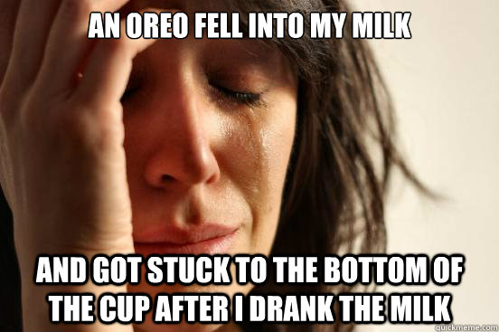 An Oreo fell into my milk And got stuck to the bottom of the cup after I drank the milk  First World Problems