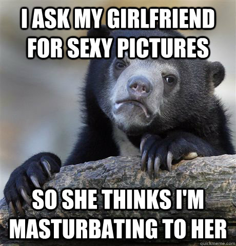I ask my girlfriend for sexy pictures So she thinks i'm masturbating to her  Confession Bear
