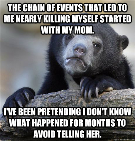 The chain of events that led to me nearly killing myself started with my mom. I've been pretending I don't know what happened for months to avoid telling her.  Confession Bear