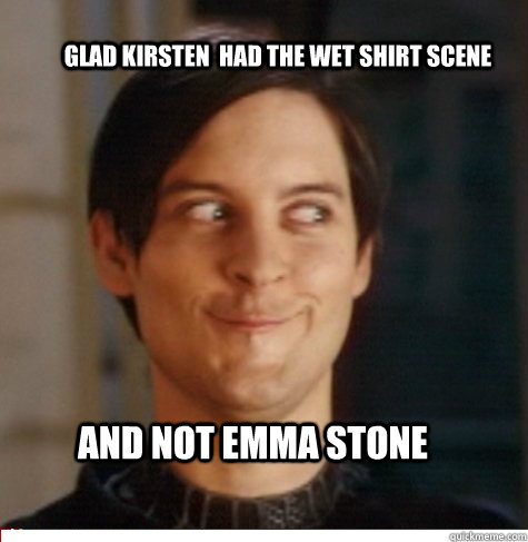 Glad Kirsten  had the wet shirt scene and not emma stone  Creepy Tobey Maguire