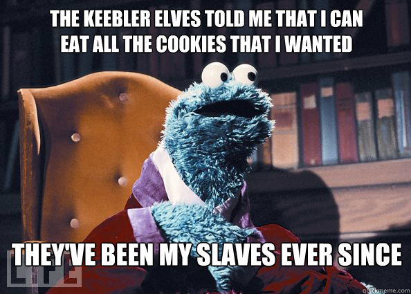 the keebler elves told me that i can eat all the cookies that i wanted They've been my slaves ever since  Cookieman