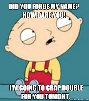 Did you forge my name? How dare you!  I'm going to crap double for you tonight.  Are you retarded stewie