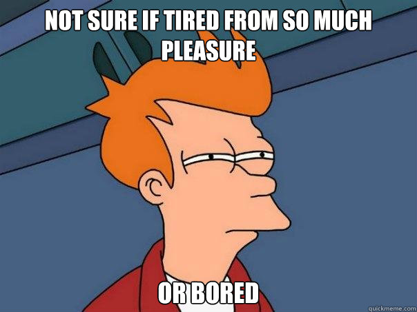 Not sure if tired from so much pleasure Or bored  Futurama Fry