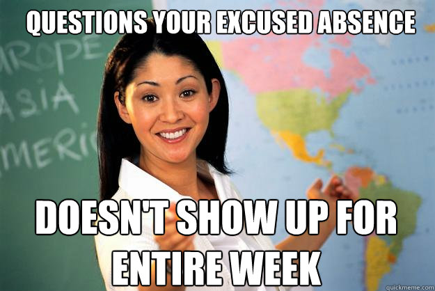 QUESTIONS YOUR EXCUSED ABSENCE DOESN'T SHOW UP FOR ENTIRE WEEK - QUESTIONS YOUR EXCUSED ABSENCE DOESN'T SHOW UP FOR ENTIRE WEEK  Unhelpful High School Teacher