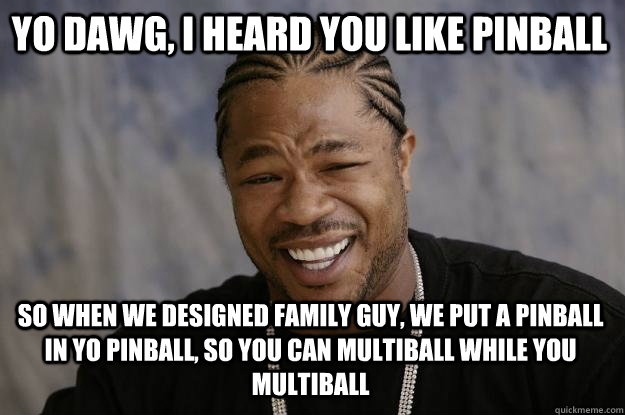 YO DAWG, I HEARD YOU LIKE PINBALL SO WHEN WE DESIGNED FAMILY GUY, WE PUT A PINBALL IN YO PINBALL, SO YOU CAN MULTIBALL WHILE YOU MULTIBALL  Xzibit meme