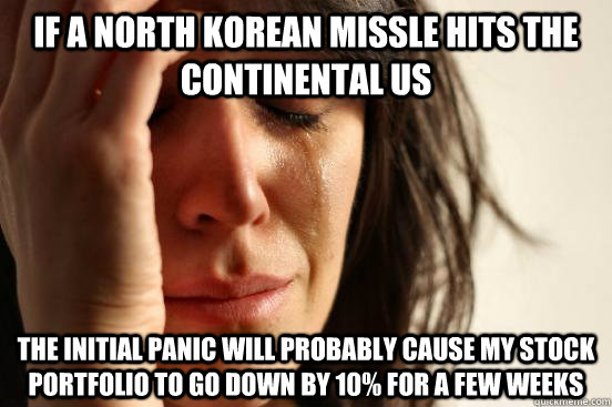 If a North Korean Missle hits the continental us The initial panic will probably cause my stock portfolio to go down by 10% for a few weeks  First World Problems