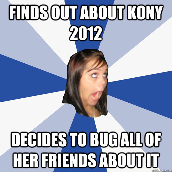 Finds out about KONY 2012 Decides to bug all of her friends about it  Annoying Facebook Girl