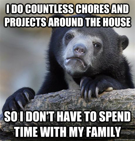 I do countless chores and projects around the house So I don't have to spend time with my family  Confession Bear