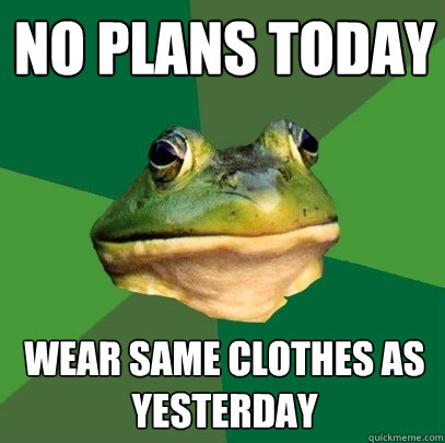 no plans today Wear same clothes as yesterday  Foul Bachelor Frog