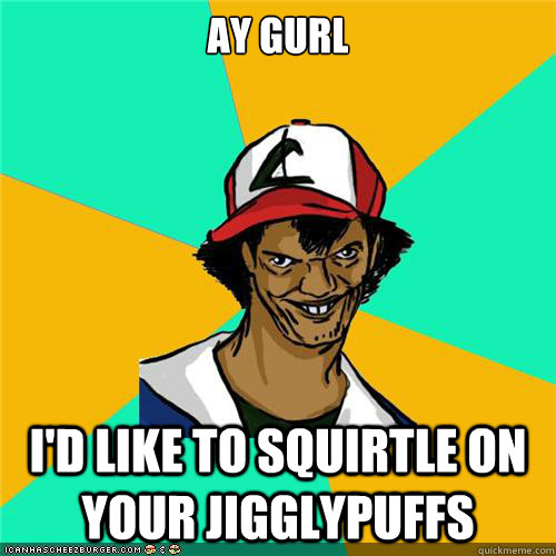 Ay gurl i'd like to squirtle on your jigglypuffs - Ay gurl i'd like to squirtle on your jigglypuffs  Misc