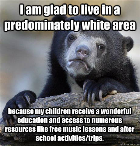 I am glad to live in a predominately white area because my children receive a wonderful education and access to numerous resources like free music lessons and after school activities/trips.  Confession Bear