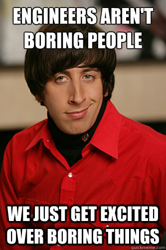 Engineers aren't boring people we just get excited over boring things - Engineers aren't boring people we just get excited over boring things  Howard Wolowitz