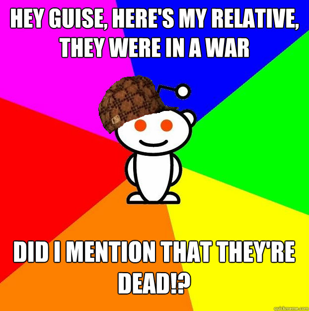 HEY GUISE, HERE'S MY RELATIVE, THEY WERE IN A WAR DID I MENTION THAT THEY'RE DEAD!?  Scumbag Redditor