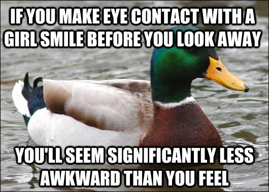 If you make eye contact with a girl smile before you look away you'll seem significantly less awkward than you feel - If you make eye contact with a girl smile before you look away you'll seem significantly less awkward than you feel  Actual Advice Mallard