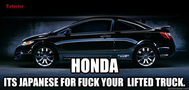 HONDA Its Japanese for Fuck your  lifted truck.   