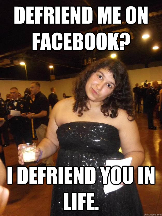 Defriend me on Facebook? I defriend you in life.  