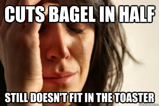 Cuts Bagel in half still doesn't fit in the toaster - Cuts Bagel in half still doesn't fit in the toaster  Atheist First World Problems