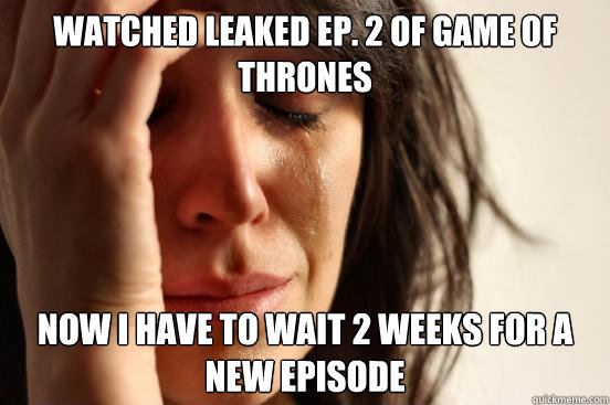 Watched leaked ep. 2 of Game of thrones Now I have to wait 2 weeks for a new episode  First World Problems
