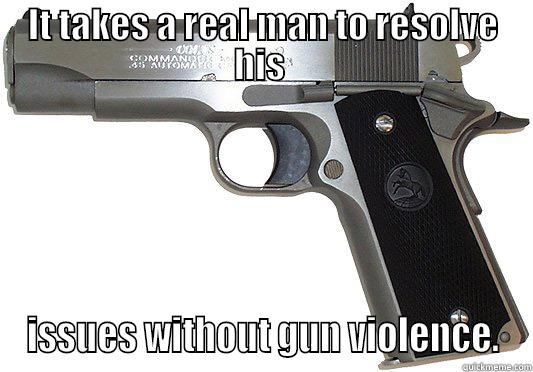 IT TAKES A REAL MAN TO RESOLVE HIS  ISSUES WITHOUT GUN VIOLENCE. Misc