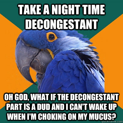 Take a night time decongestant Oh God, what if the decongestant part is a dud and I can't wake up when I'm choking on my mucus? - Take a night time decongestant Oh God, what if the decongestant part is a dud and I can't wake up when I'm choking on my mucus?  Paranoid Parrot
